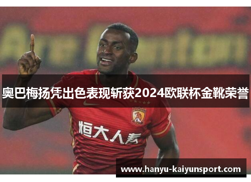 奥巴梅扬凭出色表现斩获2024欧联杯金靴荣誉
