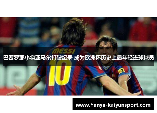 巴塞罗那小将亚马尔打破纪录 成为欧洲杯历史上最年轻进球球员 巴塞罗那小将亚马尔打破纪录 成为欧洲杯历史上最年轻进球球员