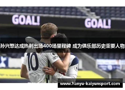 孙兴慜达成热刺出场400场里程碑 成为俱乐部历史重要人物