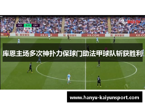 库恩主场多次神扑力保球门助法甲球队斩获胜利 库恩主场多次神扑力保球门助法甲球队斩获胜利
