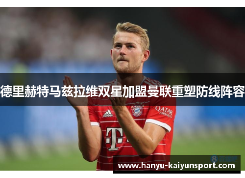 德里赫特马兹拉维双星加盟曼联重塑防线阵容 德里赫特马兹拉维双星加盟曼联重塑防线阵容