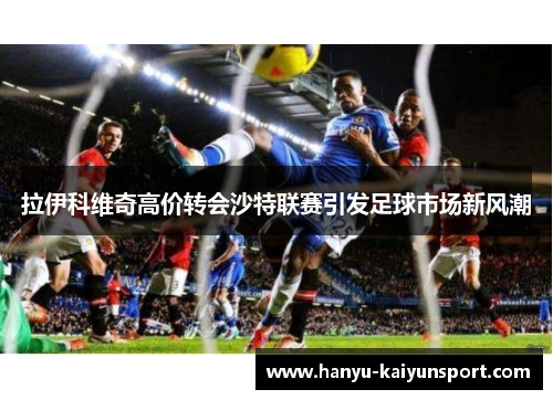 拉伊科维奇高价转会沙特联赛引发足球市场新风潮