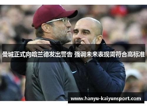 曼城正式向哈兰德发出警告 强调未来表现需符合高标准 曼城正式向哈兰德发出警告 强调未来表现需符合高标准