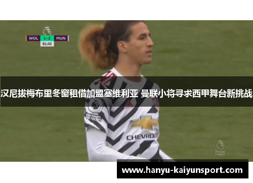 汉尼拔梅布里冬窗租借加盟塞维利亚 曼联小将寻求西甲舞台新挑战