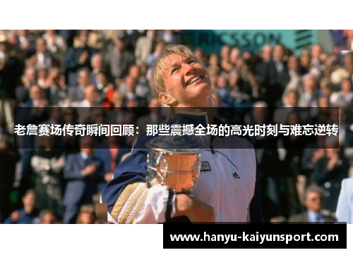 老詹赛场传奇瞬间回顾：那些震撼全场的高光时刻与难忘逆转