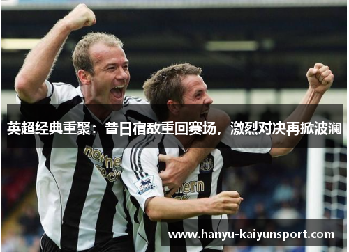 英超经典重聚:昔日宿敌重回赛场,激烈对决再掀波澜 英超经典重聚:昔日宿敌重回赛场,激烈对决再掀波澜