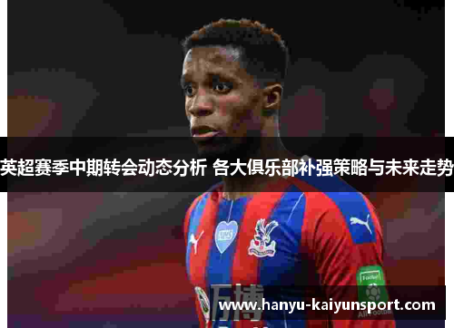 英超赛季中期转会动态分析 各大俱乐部补强策略与未来走势 英超赛季中期转会动态分析 各大俱乐部补强策略与未来走势