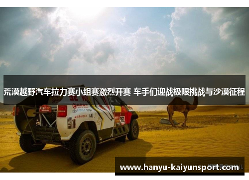 荒漠越野汽车拉力赛小组赛激烈开赛 车手们迎战极限挑战与沙漠征程 荒漠越野汽车拉力赛小组赛激烈开赛 车手们迎战极限挑战与沙漠征程