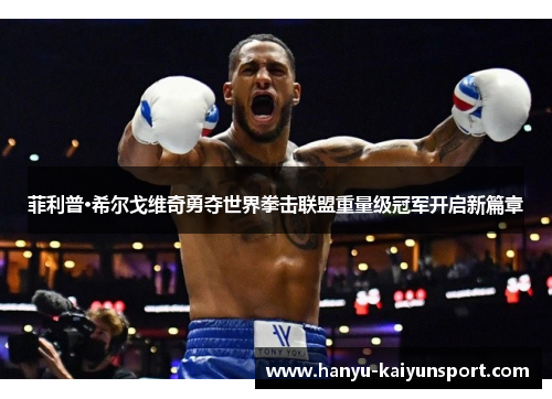 菲利普·希尔戈维奇勇夺世界拳击联盟重量级冠军开启新篇章 菲利普·希尔戈维奇勇夺世界拳击联盟重量级冠军开启新篇章