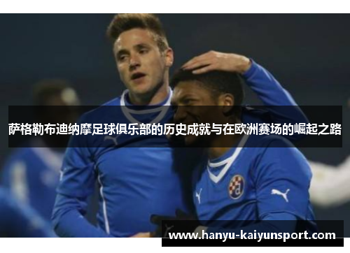 萨格勒布迪纳摩足球俱乐部的历史成就与在欧洲赛场的崛起之路 萨格勒布迪纳摩足球俱乐部的历史成就与在欧洲赛场的崛起之路