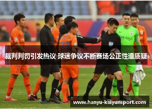 裁判判罚引发热议 球迷争议不断赛场公正性遭质疑 裁判判罚引发热议 球迷争议不断赛场公正性遭质疑