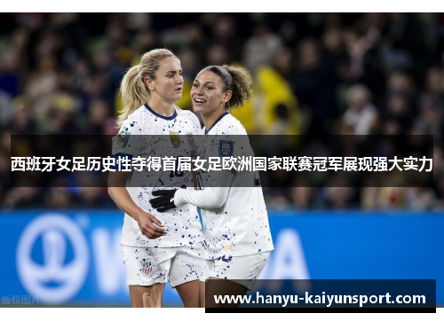西班牙女足历史性夺得首届女足欧洲国家联赛冠军展现强大实力 西班牙女足历史性夺得首届女足欧洲国家联赛冠军展现强大实力