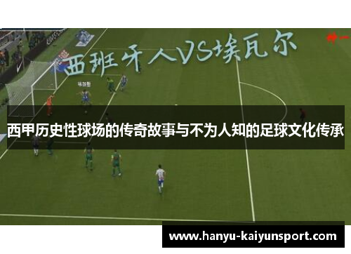 西甲历史性球场的传奇故事与不为人知的足球文化传承