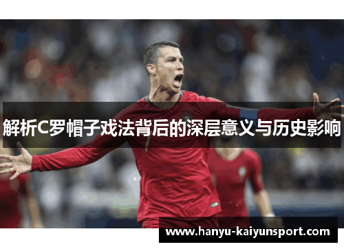 解析C罗帽子戏法背后的深层意义与历史影响 解析C罗帽子戏法背后的深层意义与历史影响
