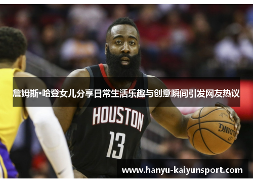 詹姆斯·哈登女儿分享日常生活乐趣与创意瞬间引发网友热议 詹姆斯·哈登女儿分享日常生活乐趣与创意瞬间引发网友热议