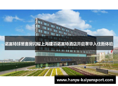 诺富特球星套房闪耀上海建滔诺富特酒店开启奢华入住新体验 诺富特球星套房闪耀上海建滔诺富特酒店开启奢华入住新体验