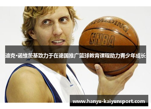 迪克·诺维茨基致力于在德国推广篮球教育课程助力青少年成长