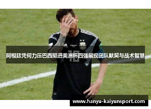阿根廷凭何力压巴西挺进美洲杯四强展现团队默契与战术智慧