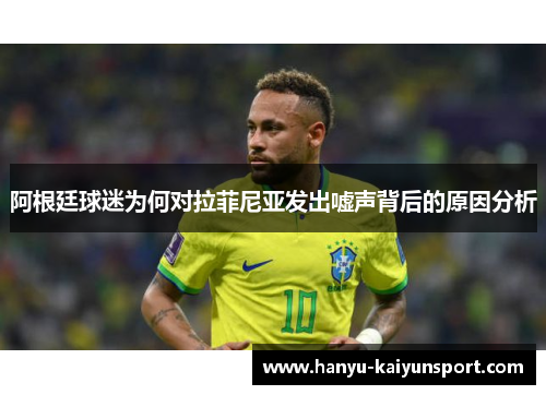 阿根廷球迷为何对拉菲尼亚发出嘘声背后的原因分析 阿根廷球迷为何对拉菲尼亚发出嘘声背后的原因分析